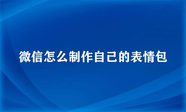 微信怎么制作自己的表情包
