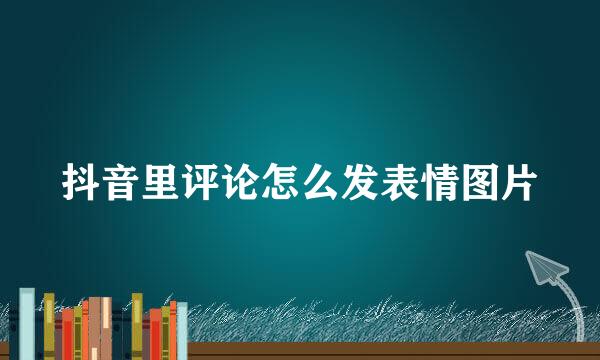 抖音里评论怎么发表情图片