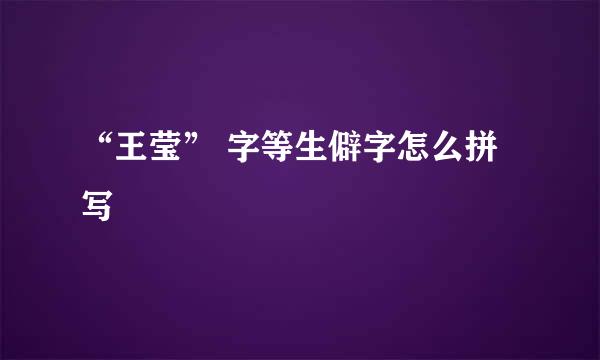 “王莹” 字等生僻字怎么拼写