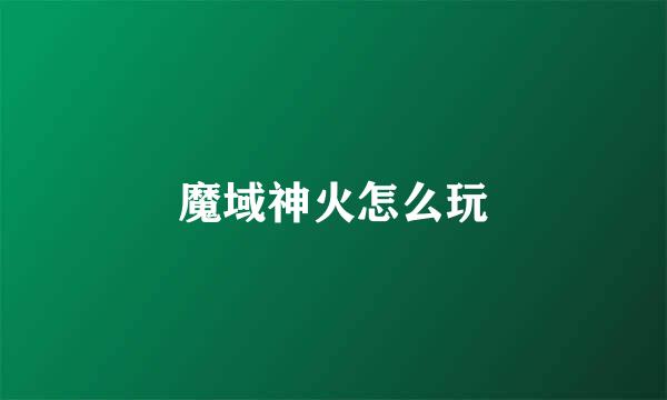 魔域神火怎么玩