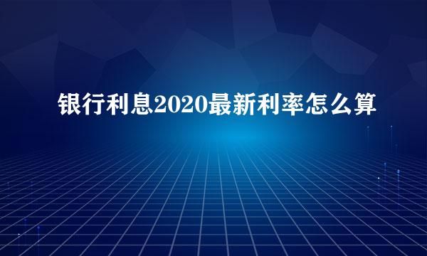 银行利息2020最新利率怎么算