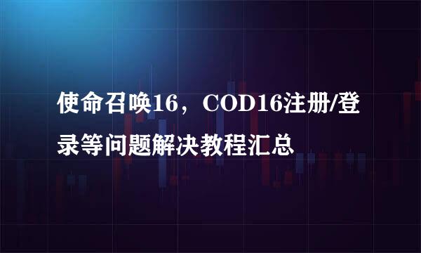 使命召唤16,COD16注册/登录等问题解决教程汇总