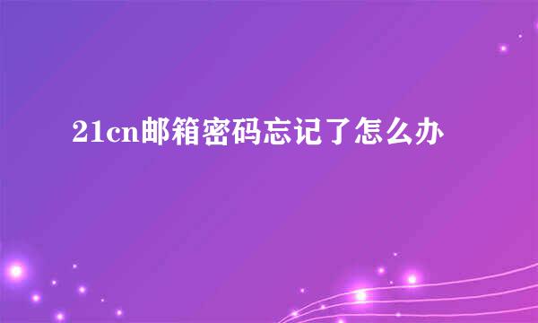 21cn邮箱密码忘记了怎么办