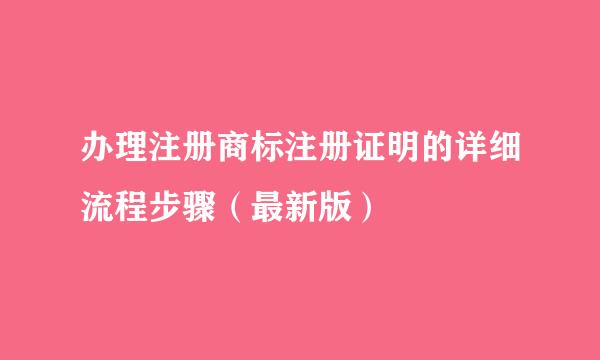 办理注册商标注册证明的详细流程步骤（最新版）