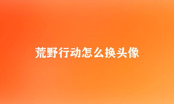 荒野行动怎么换头像
