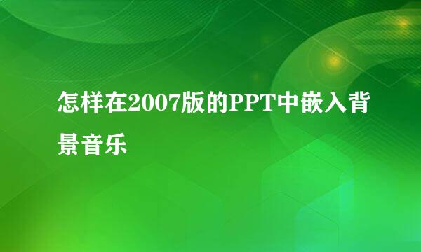 怎样在2007版的PPT中嵌入背景音乐