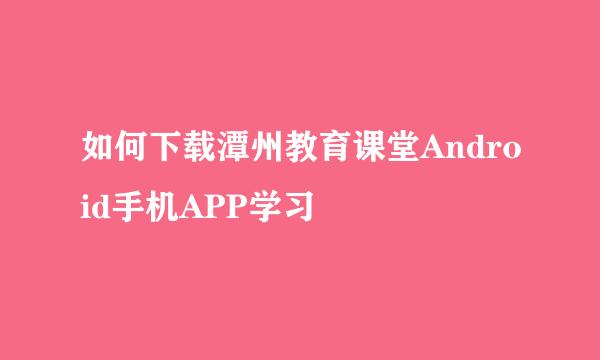 如何下载潭州教育课堂Android手机APP学习