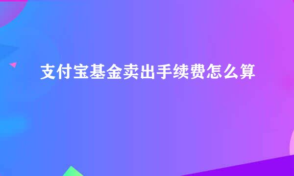 支付宝基金卖出手续费怎么算