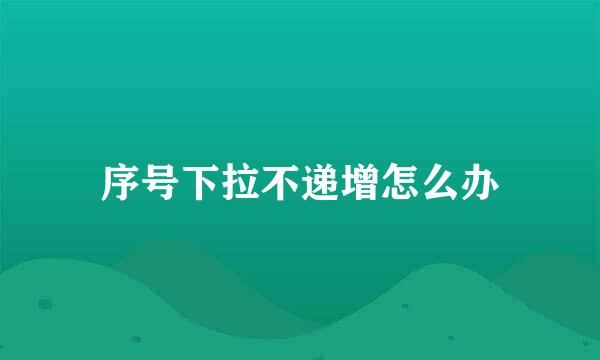 序号下拉不递增怎么办