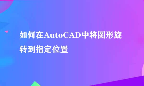 如何在AutoCAD中将图形旋转到指定位置