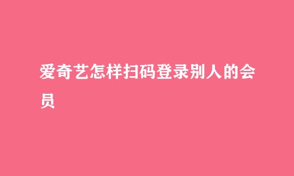 爱奇艺怎样扫码登录别人的会员