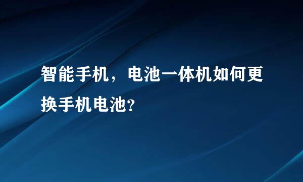 智能手机，电池一体机如何更换手机电池？
