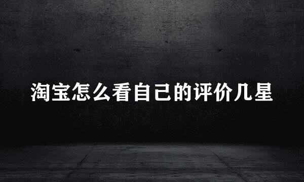 淘宝怎么看自己的评价几星