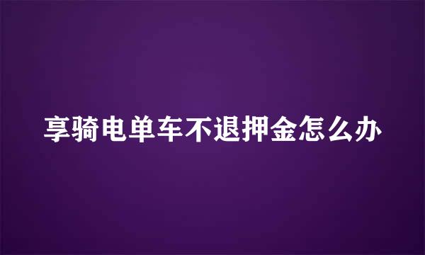享骑电单车不退押金怎么办