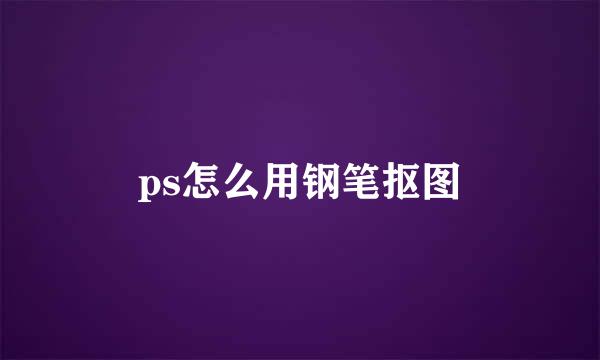 ps怎么用钢笔抠图