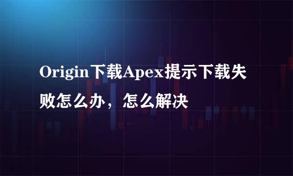 Origin下载Apex提示下载失败怎么办，怎么解决