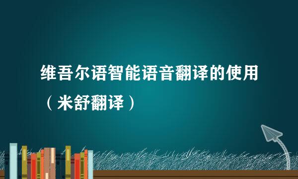 维吾尔语智能语音翻译的使用（米舒翻译）