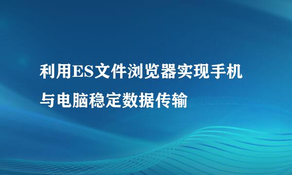利用ES文件浏览器实现手机与电脑稳定数据传输