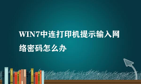 WIN7中连打印机提示输入网络密码怎么办