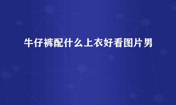 牛仔裤配什么上衣好看图片男
