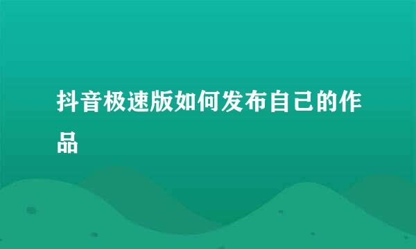 抖音极速版如何发布自己的作品