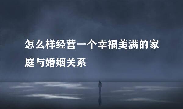 怎么样经营一个幸福美满的家庭与婚姻关系
