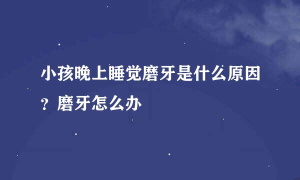 小孩晚上睡觉磨牙是什么原因？磨牙怎么办