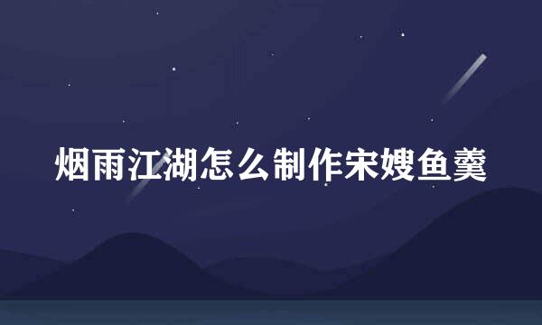 烟雨江湖怎么制作宋嫂鱼羹