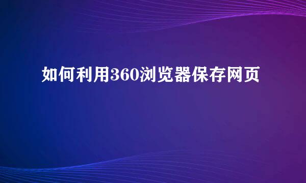 如何利用360浏览器保存网页