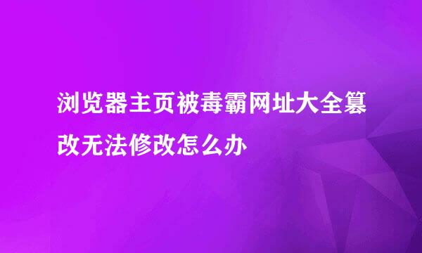 浏览器主页被毒霸网址大全篡改无法修改怎么办