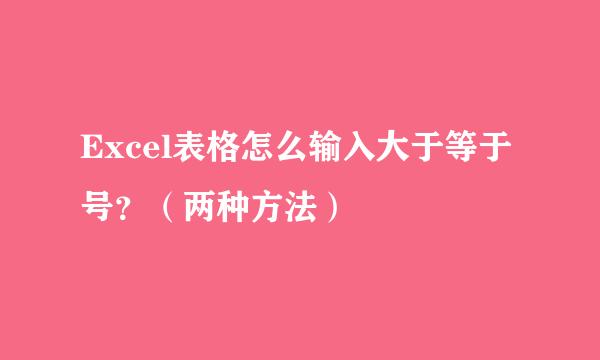 Excel表格怎么输入大于等于号？（两种方法）