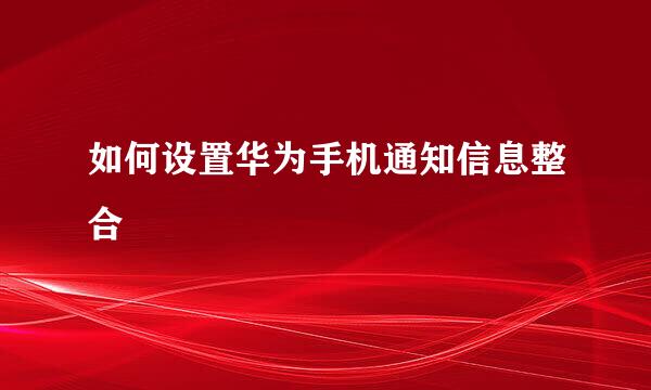 如何设置华为手机通知信息整合