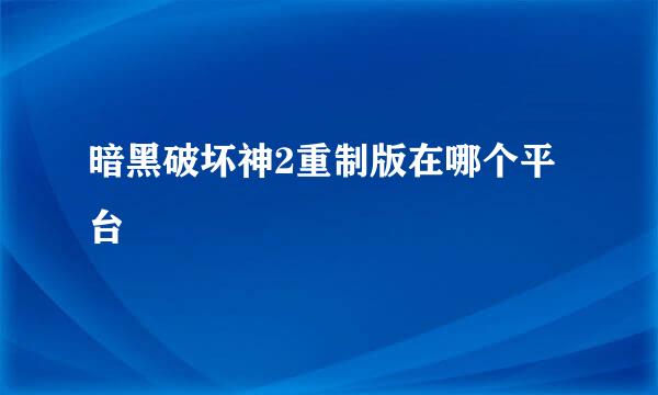 暗黑破坏神2重制版在哪个平台