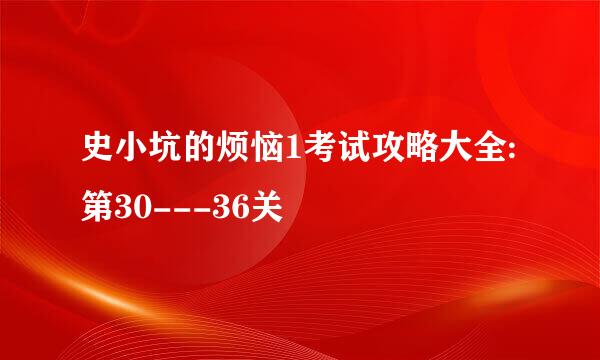 史小坑的烦恼1考试攻略大全:第30---36关