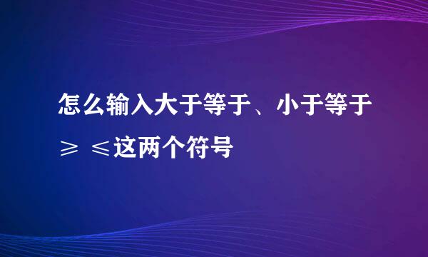 怎么输入大于等于、小于等于≥ ≤这两个符号