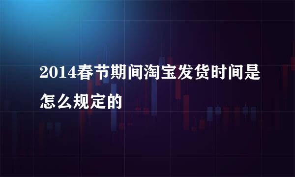 2014春节期间淘宝发货时间是怎么规定的