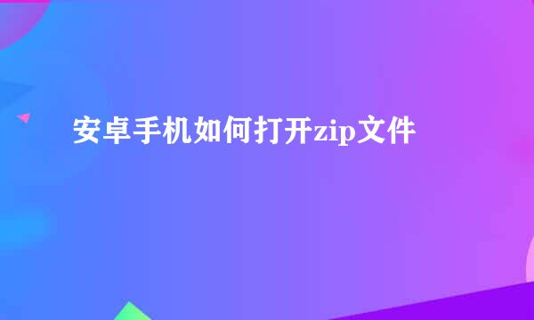 安卓手机如何打开zip文件