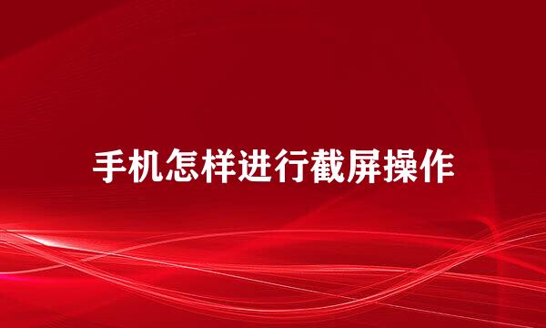 手机怎样进行截屏操作