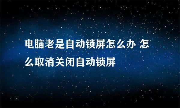 电脑老是自动锁屏怎么办 怎么取消关闭自动锁屏