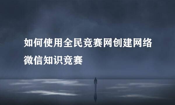 如何使用全民竞赛网创建网络微信知识竞赛