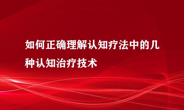 如何正确理解认知疗法中的几种认知治疗技术