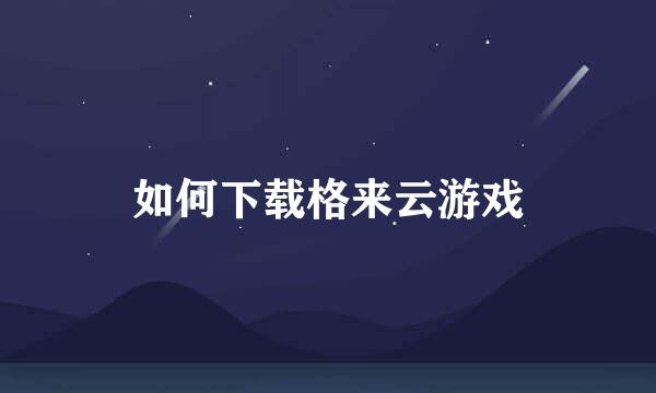 如何下载格来云游戏