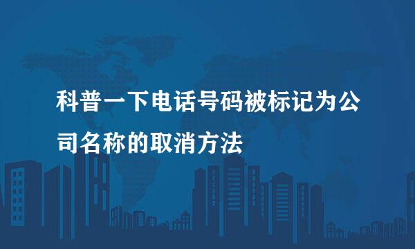 科普一下电话号码被标记为公司名称的取消方法