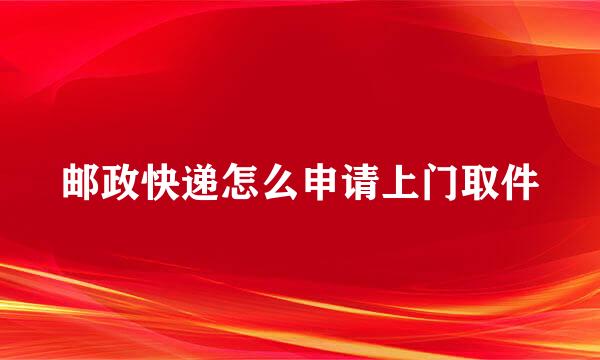 邮政快递怎么申请上门取件