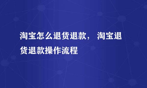 淘宝怎么退货退款， 淘宝退货退款操作流程