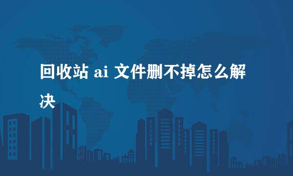 回收站 ai 文件删不掉怎么解决