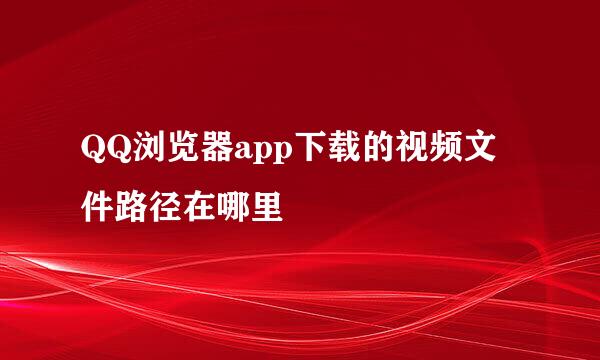 QQ浏览器app下载的视频文件路径在哪里