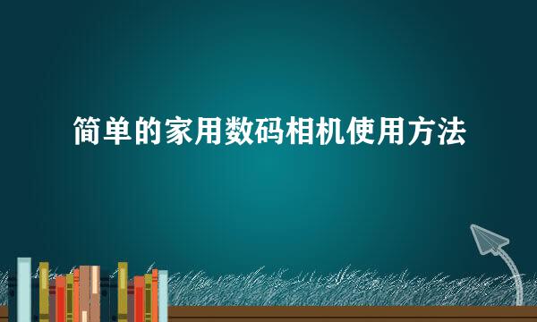 简单的家用数码相机使用方法