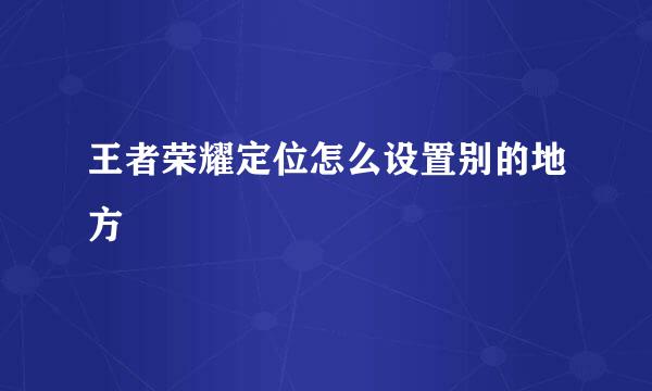 王者荣耀定位怎么设置别的地方