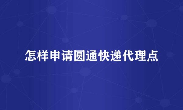 怎样申请圆通快递代理点